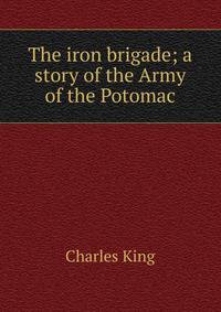 The iron brigade; a story of the Army of the Potomac