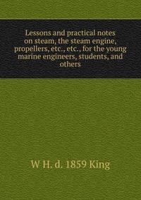 Lessons and practical notes on steam, the steam engine, propellers, etc., etc., for the young marine engineers, students, and others