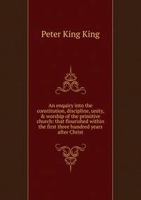 An enquiry into the constitution, discipline, unity, &amp; worship of the primitive church: that flourished within the first three hundred years after Christ