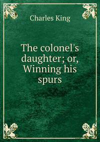 The colonel's daughter; or, Winning his spurs