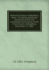 Memorial history of Bradford, Mass.: including addresses delivered at the two hundredth anniversary of the First Church of Bradford, December 27, 1882