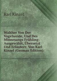 Walther Von Der Vogelweide, Und Des Minnesangs Fruhling; Ausgewahlt, Ubersetzt Und Erlautert: Von Karl Kinzel (German Edition)