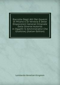 Raccolta Degli Atti Dei Governi Di Milano E Di Venezia E Delle Disposizioni Generali Emanate Dalle Diverse Autorita in Oggetti Si Amminstrativi Che Giudiziarj (Italian Edition)