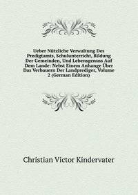 Ueber Nutzliche Verwaltung Des Predigtamts, Schulunterricht, Bildung Der Gemeinden, Und Lebensgenuss Auf Dem Lande: Nebst Einem Anhange Uber Das Verbauern Der Landprediger, Volume 2 (German Edition)