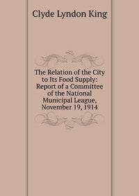 The Relation of the City to Its Food Supply: Report of a Committee of the National Municipal League, November 19, 1914