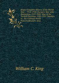 King's Complete History of the World War .: 1914-1918. Europe's War with Bolshevism 1919-1920. War of the Turkish Partition 1920-1921. Warfare in . the Civilized World from Ferdinand's Assa