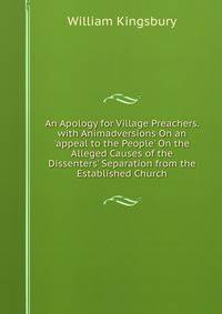 An Apology for Village Preachers. with Animadversions On an 'appeal to the People' On the Alleged Causes of the Dissenters' Separation from the Established Church