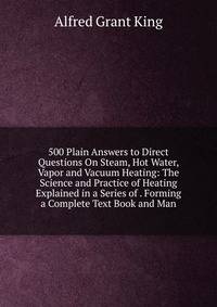 500 Plain Answers to Direct Questions On Steam, Hot Water, Vapor and Vacuum Heating: The Science and Practice of Heating Explained in a Series of . Forming a Complete Text Book and Man