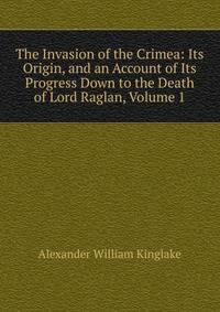 The Invasion of the Crimea: Its Origin, and an Account of Its Progress Down to the Death of Lord Raglan, Volume 1