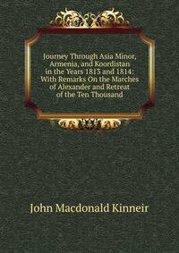 Journey Through Asia Minor, Armenia, and Koordistan in the Years 1813 and 1814: With Remarks On the Marches of Alexander and Retreat of the Ten Thousand