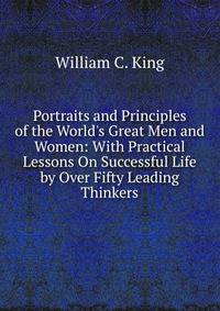 Portraits and Principles of the World's Great Men and Women: With Practical Lessons On Successful Life by Over Fifty Leading Thinkers