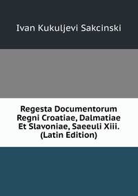 Regesta Documentorum Regni Croatiae, Dalmatiae Et Slavoniae, Saeeuli Xiii. (Latin Edition)