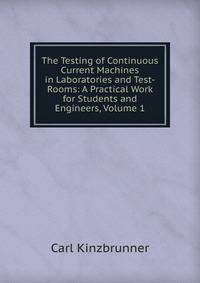 The Testing of Continuous Current Machines in Laboratories and Test-Rooms: A Practical Work for Students and Engineers, Volume 1