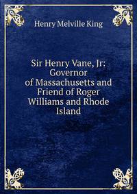 Sir Henry Vane, Jr: Governor of Massachusetts and Friend of Roger Williams and Rhode Island