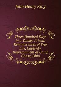 Three Hundred Days in a Yankee Prison: Reminiscenses of War Life, Captivity, Imprisonment at Camp Chase, Ohio