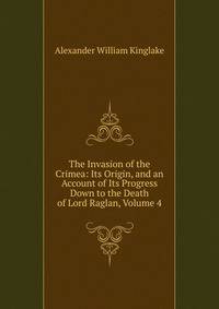 The Invasion of the Crimea: Its Origin, and an Account of Its Progress Down to the Death of Lord Raglan, Volume 4