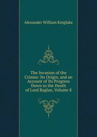 The Invasion of the Crimea: Its Origin, and an Account of Its Progress Down to the Death of Lord Raglan, Volume 8