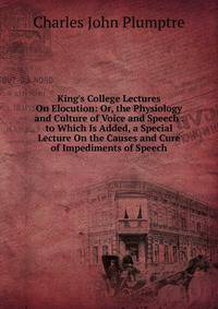 King's College Lectures On Elocution: Or, the Physiology and Culture of Voice and Speech . to Which Is Added, a Special Lecture On the Causes and Cure of Impediments of Speech
