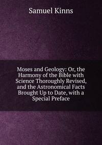 Moses and Geology: Or, the Harmony of the Bible with Science Thoroughly Revised, and the Astronomical Facts Brought Up to Date, with a Special Preface