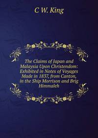 The Claims of Japan and Malaysia Upon Christendom: Exhibited in Notes of Voyages Made in 1837, from Canton, in the Ship Morrison and Brig Himmaleh