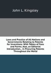 Laws and Practice of All Nations and Governments Relating to Patents for Inventions: With Tables of Fees and Forms. Also, an Editorial Introduction, . in Procuring Patents Throughout the World