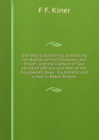 One Year'S Soldiering: Embracing the Battles of Fort Donelson and Shiloh, and the Capture of Two Hundred Officers and Men of the Fourteenth Iowa . Six Months and a Half in Rebel Prisons
