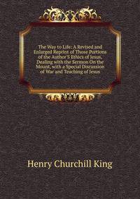 The Way to Life: A Revised and Enlarged Reprint of Those Portions of the Author'S Ethics of Jesus, Dealing with the Sermon On the Mount, with a Special Discussion of War and Teaching of Jesus