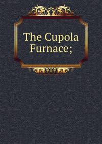 The Cupola Furnace;