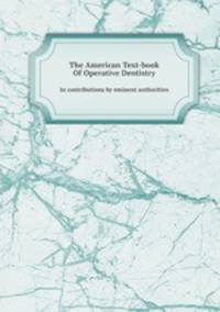 The American Text-book Of Operative Dentistry. In contributions by eminent authorities