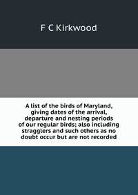 A list of the birds of Maryland, giving dates of the arrival, departure and nesting periods of our regular birds; also including stragglers and such others as no doubt occur but are not recorded