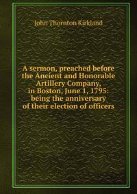 A sermon, preached before the Ancient and Honorable Artillery Company, in Boston, June 1, 1795: being the anniversary of their election of officers.