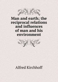 Man and earth; the reciprocal relations and influences of man and his environment