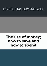 The use of money; how to save and how to spend