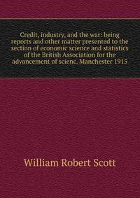 Credit, industry, and the war: being reports and other matter presented to the section of economic science and statistics of the British Association for the advancement of scienc. Manchester 1915