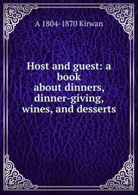 Host and guest: a book about dinners, dinner-giving, wines, and desserts