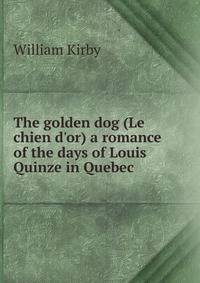 The golden dog (Le chien d'or) a romance of the days of Louis Quinze in Quebec