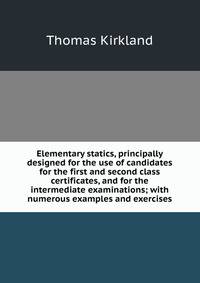 Elementary statics, principally designed for the use of candidates for the first and second class certificates, and for the intermediate examinations; with numerous examples and exercises