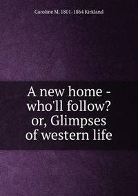 A new home - who'll follow? or, Glimpses of western life