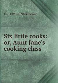 Six little cooks: or, Aunt Jane's cooking class