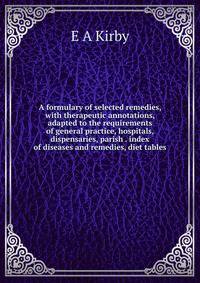 A formulary of selected remedies, with therapeutic annotations, adapted to the requirements of general practice, hospitals, dispensaries, parish . index of diseases and remedies, diet tables
