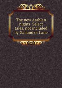 The new Arabian nights. Select tales, not included by Galland or Lane
