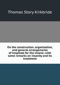 On the construction, organization, and general arrangements of hospitals for the insane: with some remarks on insanity and its treatment