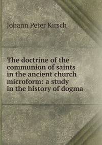 The doctrine of the communion of saints in the ancient church microform: a study in the history of dogma
