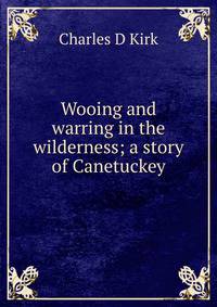 Wooing and warring in the wilderness; a story of Canetuckey