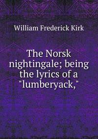 The Norsk nightingale; being the lyrics of a "lumberyack,"