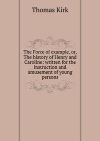 The Force of example, or, The history of Henry and Caroline: written for the instruction and amusement of young persons