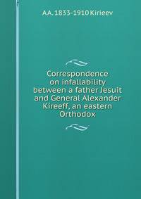Correspondence on infallability between a father Jesuit and General Alexander Kireeff, an eastern Orthodox