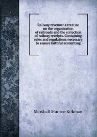 Railway revenue: a treatise on the organization of railroads and the collection of railway receipts. Containing rules and regulations necessary to ensure faithful accounting