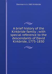 A brief history of the Kirkbride family ; with special reference to the descendants of David Kirkbride, 1775-1830