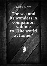 The sea and its wonders. A companion volume to "The world at home."